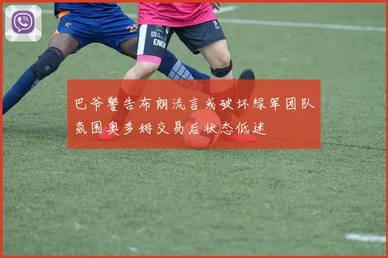 巴爷警告布朗流言或破坏绿军团队氛围奥多姆交易后状态低迷