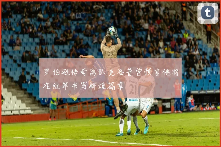 罗伯逊传奇离队克洛普曾预言他将在红军书写辉煌篇章