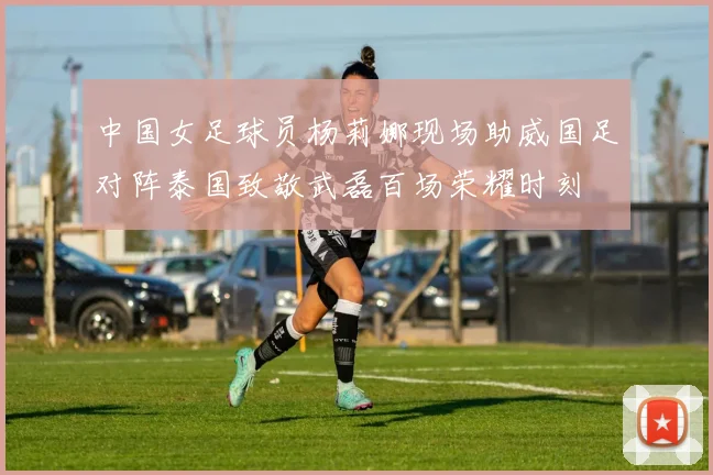 中国女足球员杨莉娜现场助威国足对阵泰国致敬武磊百场荣耀时刻