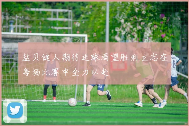 盐贝健人期待进球渴望胜利立志在每场比赛中全力以赴