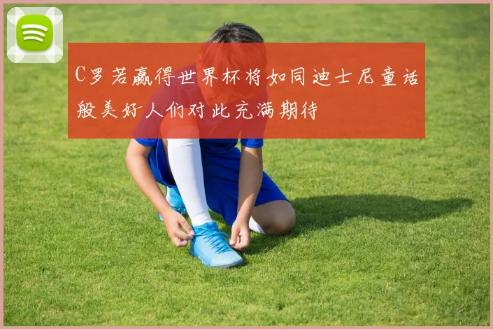 C罗若赢得世界杯将如同迪士尼童话般美好人们对此充满期待