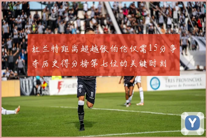 杜兰特距离超越张伯伦仅需15分争夺历史得分榜第七位的关键时刻