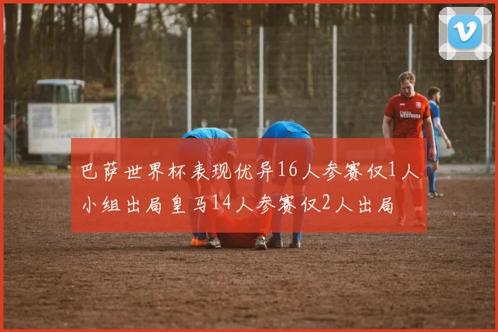 巴萨世界杯表现优异16人参赛仅1人小组出局皇马14人参赛仅2人出局