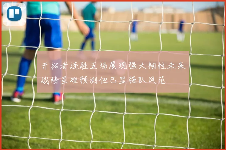 开拓者连胜五场展现强大韧性未来战绩虽难预测但已显强队风范