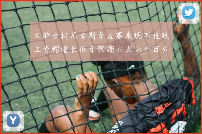 文胖分析尼克斯季后赛表现不佳致工资帽增长低于预期六点七个百分点
