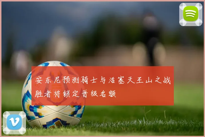 安东尼预测骑士与活塞天王山之战胜者将锁定晋级名额