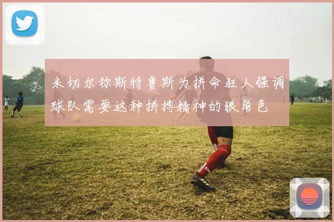 米切尔称斯特鲁斯为拼命狂人强调球队需要这种拼搏精神的狠角色