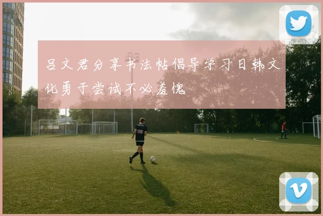 吕文君分享书法帖倡导学习日韩文化勇于尝试不必羞愧
