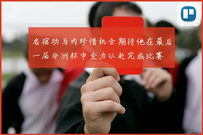 名宿劝马内珍惜机会期待他在最后一届非洲杯中全力以赴完成比赛