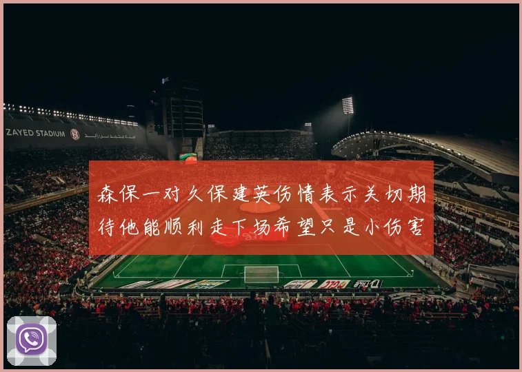 森保一对久保建英伤情表示关切期待他能顺利走下场希望只是小伤害
