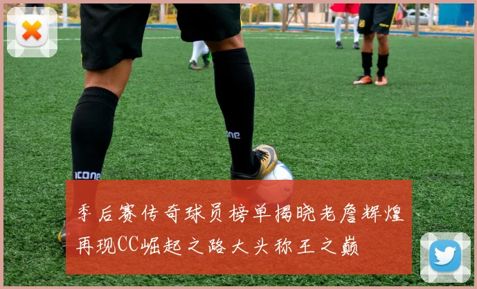 季后赛传奇球员榜单揭晓老詹辉煌再现CC崛起之路大头称王之巅