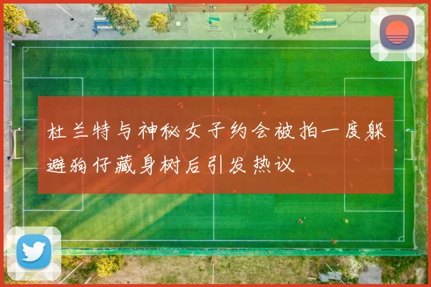 杜兰特与神秘女子约会被拍一度躲避狗仔藏身树后引发热议