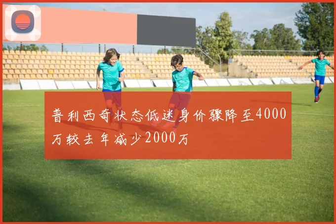 普利西奇状态低迷身价骤降至4000万较去年减少2000万