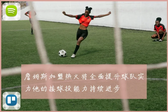 詹姆斯加盟热火将全面提升球队实力他的接球投能力持续进步