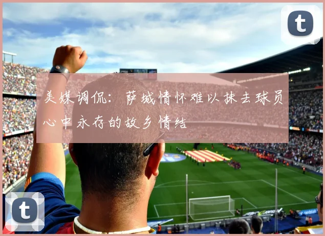 美媒调侃：萨城情怀难以抹去球员心中永存的故乡情结