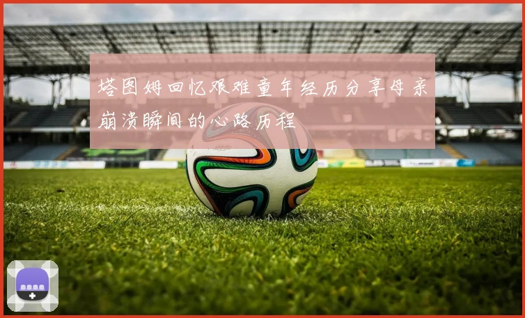 塔图姆回忆艰难童年经历分享母亲崩溃瞬间的心路历程