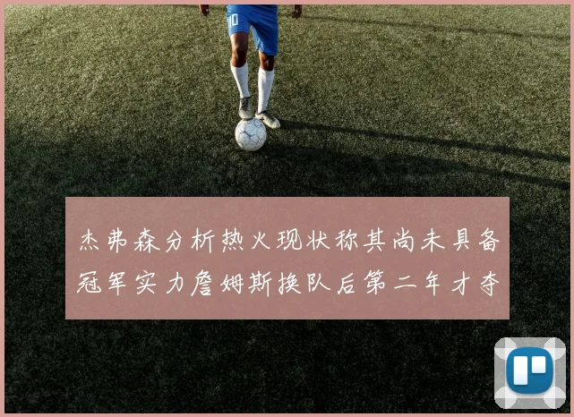 杰弗森分析热火现状称其尚未具备冠军实力詹姆斯换队后第二年才夺冠
