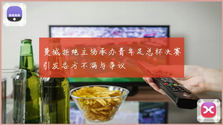 曼城拒绝主场承办青年足总杯决赛引发各方不满与争议