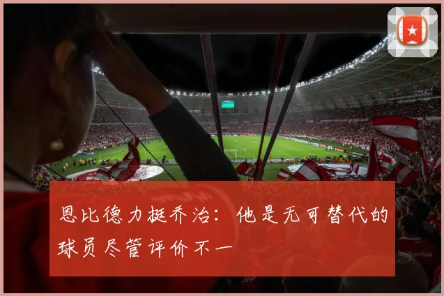 恩比德力挺乔治：他是无可替代的球员尽管评价不一