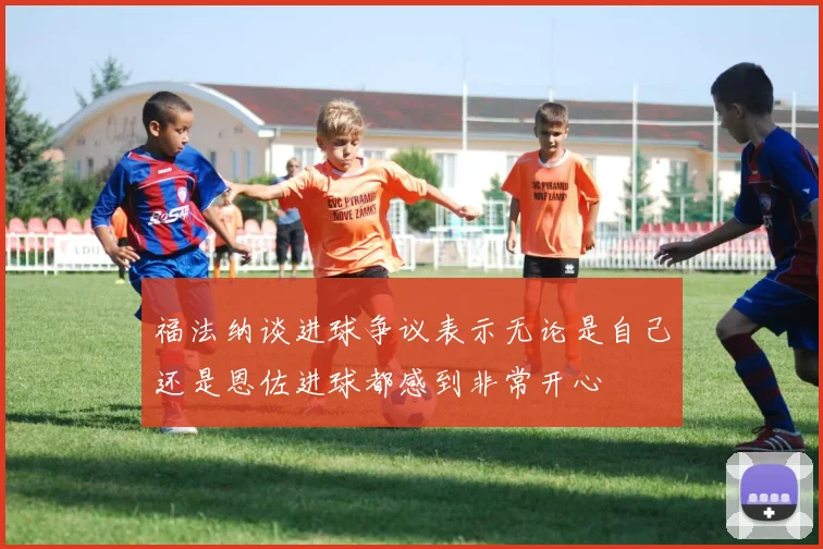 福法纳谈进球争议表示无论是自己还是恩佐进球都感到非常开心
