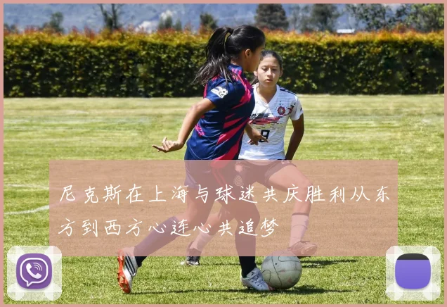 尼克斯在上海与球迷共庆胜利从东方到西方心连心共追梦
