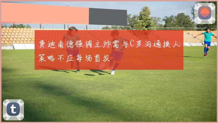 费迪南德强调主帅需与C罗沟通换人策略不应每场首发