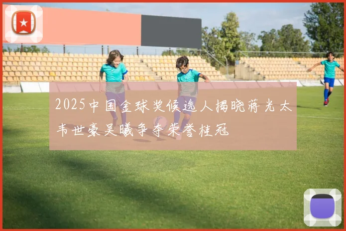 2025中国金球奖候选人揭晓蒋光太韦世豪吴曦争夺荣誉桂冠