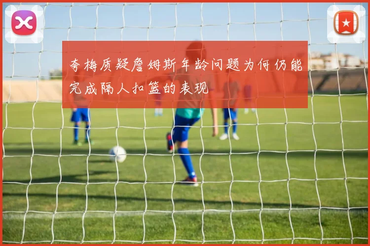 夸梅质疑詹姆斯年龄问题为何仍能完成隔人扣篮的表现