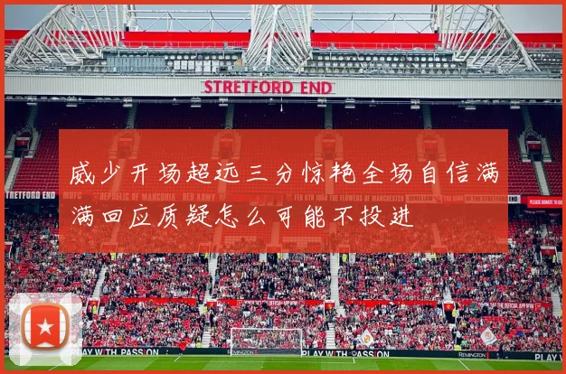 威少开场超远三分惊艳全场自信满满回应质疑怎么可能不投进