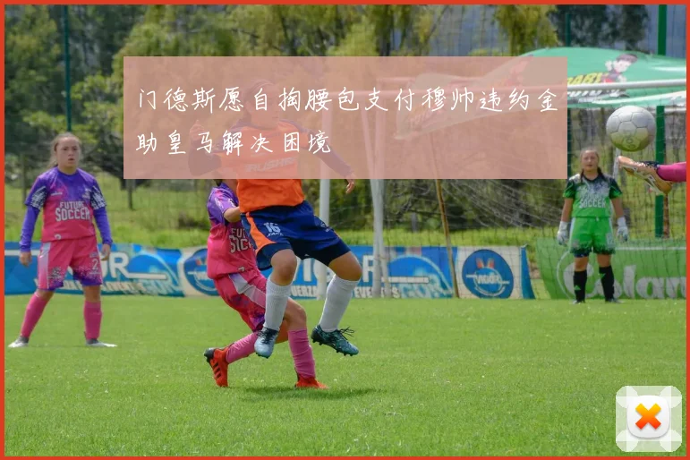 门德斯愿自掏腰包支付穆帅违约金助皇马解决困境