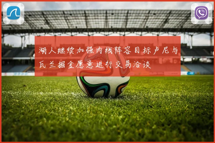 湖人继续加强内线阵容目标卢尼与瓦兰掘金愿意进行交易洽谈