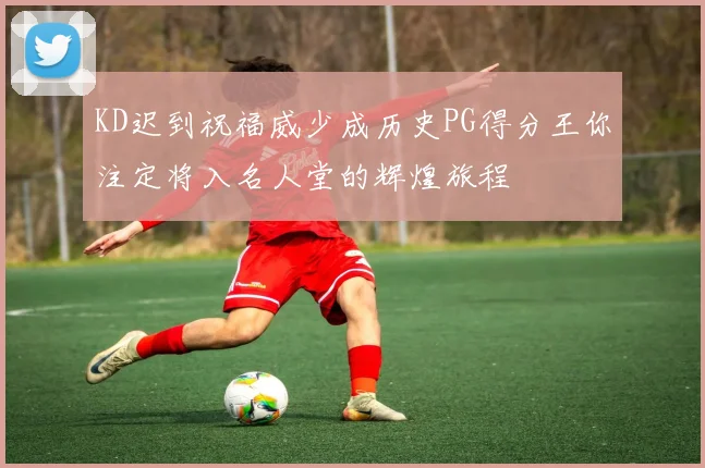 KD迟到祝福威少成历史PG得分王你注定将入名人堂的辉煌旅程