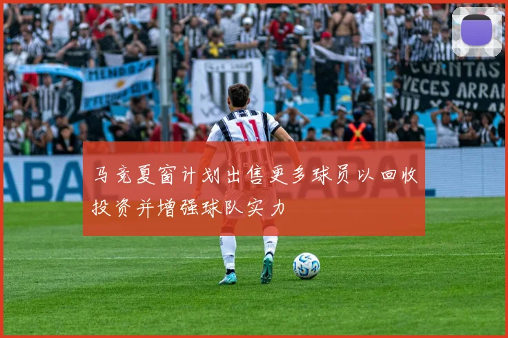 马竞夏窗计划出售更多球员以回收投资并增强球队实力