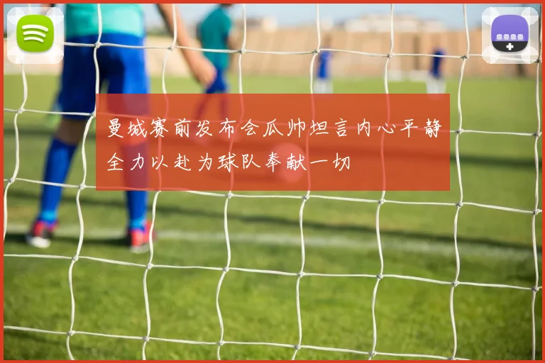 曼城赛前发布会瓜帅坦言内心平静全力以赴为球队奉献一切