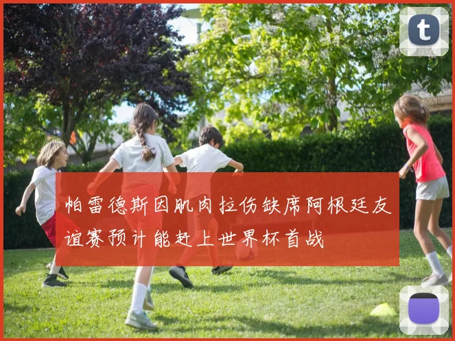 帕雷德斯因肌肉拉伤缺席阿根廷友谊赛预计能赶上世界杯首战
